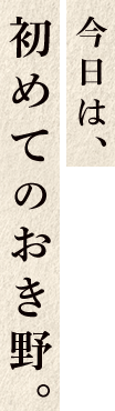 今日は、初めてのおき野。